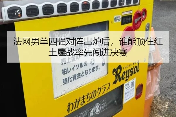 法网男单四强对阵出炉后，谁能顶住红土鏖战率先闯进决赛