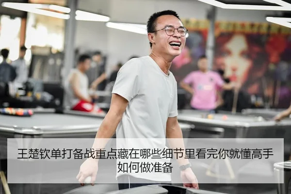 王楚钦单打备战重点藏在哪些细节里看完你就懂高手如何做准备