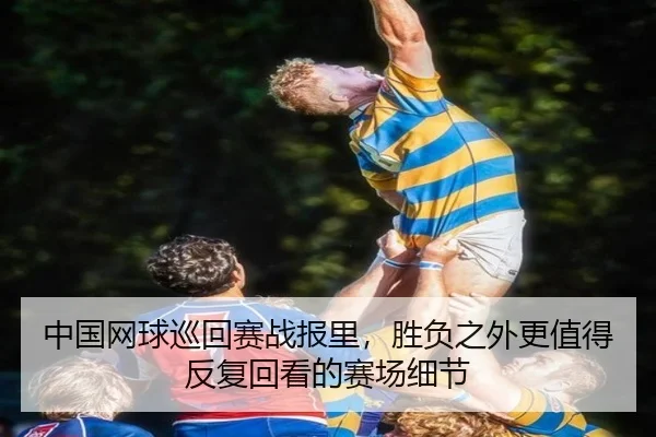 中国网球巡回赛战报里，胜负之外更值得反复回看的赛场细节（kaiyun）